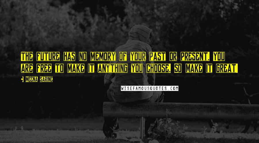 Meena Sarine Quotes: The future has no memory of your past or present. You are free to make it anything you choose. So make it great!