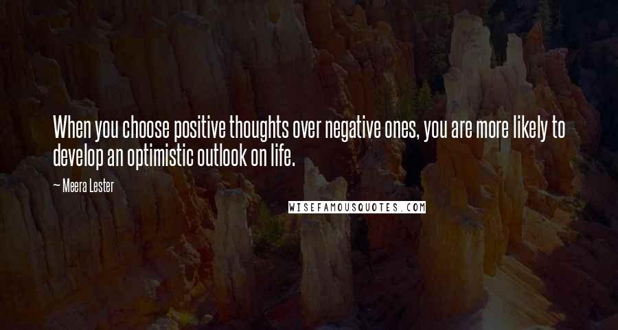 Meera Lester Quotes: When you choose positive thoughts over negative ones, you are more likely to develop an optimistic outlook on life.