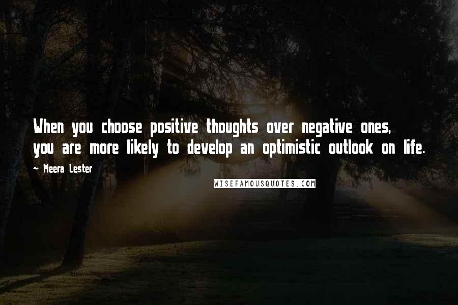 Meera Lester Quotes: When you choose positive thoughts over negative ones, you are more likely to develop an optimistic outlook on life.