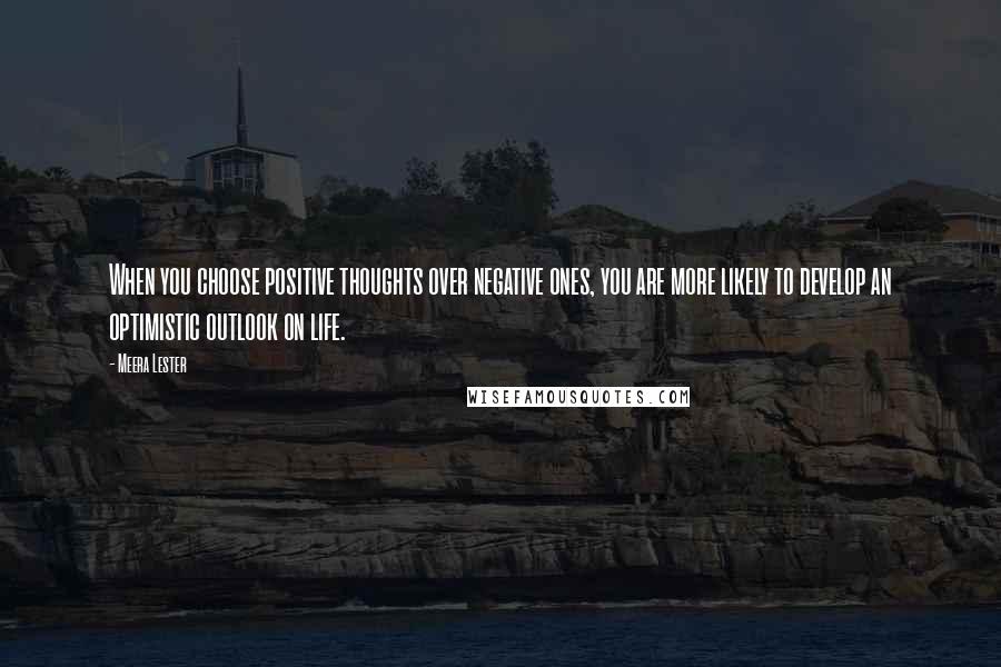 Meera Lester Quotes: When you choose positive thoughts over negative ones, you are more likely to develop an optimistic outlook on life.