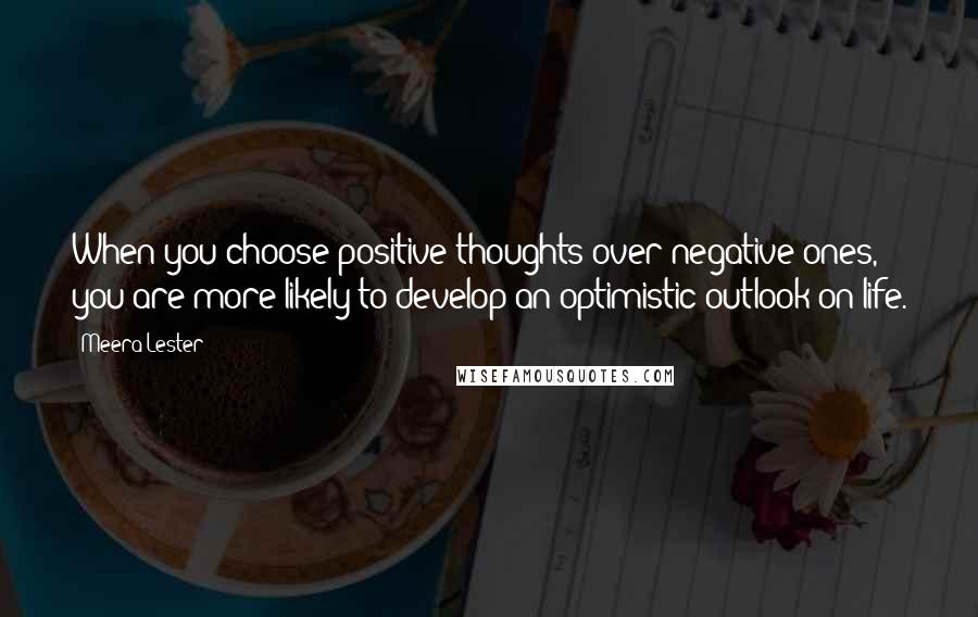 Meera Lester Quotes: When you choose positive thoughts over negative ones, you are more likely to develop an optimistic outlook on life.