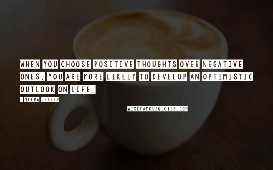 Meera Lester Quotes: When you choose positive thoughts over negative ones, you are more likely to develop an optimistic outlook on life.
