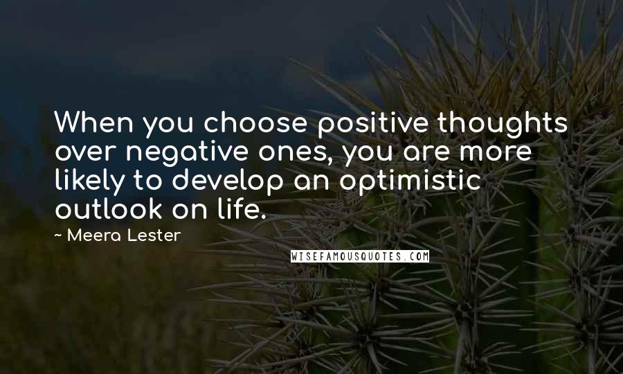 Meera Lester Quotes: When you choose positive thoughts over negative ones, you are more likely to develop an optimistic outlook on life.