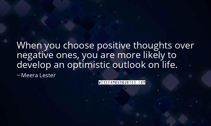 Meera Lester Quotes: When you choose positive thoughts over negative ones, you are more likely to develop an optimistic outlook on life.