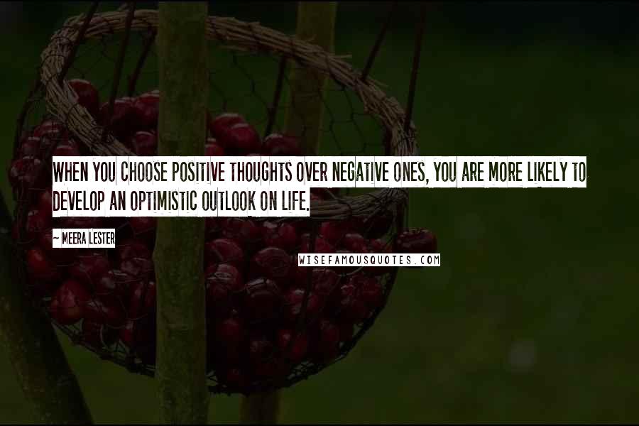 Meera Lester Quotes: When you choose positive thoughts over negative ones, you are more likely to develop an optimistic outlook on life.