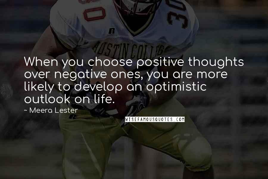 Meera Lester Quotes: When you choose positive thoughts over negative ones, you are more likely to develop an optimistic outlook on life.