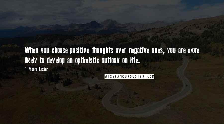 Meera Lester Quotes: When you choose positive thoughts over negative ones, you are more likely to develop an optimistic outlook on life.