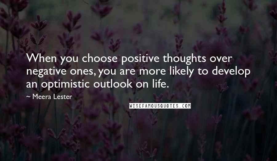Meera Lester Quotes: When you choose positive thoughts over negative ones, you are more likely to develop an optimistic outlook on life.