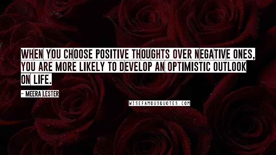 Meera Lester Quotes: When you choose positive thoughts over negative ones, you are more likely to develop an optimistic outlook on life.