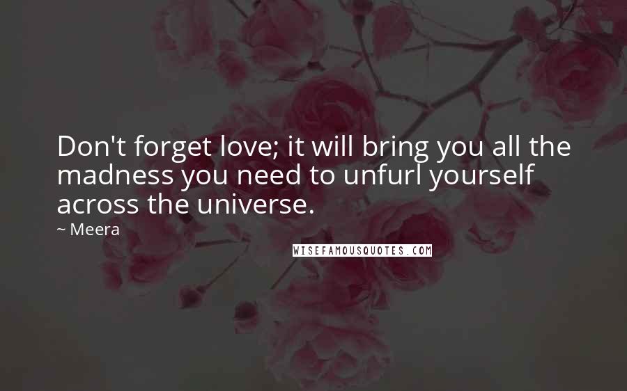 Meera Quotes: Don't forget love; it will bring you all the madness you need to unfurl yourself across the universe.