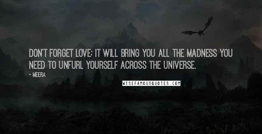 Meera Quotes: Don't forget love; it will bring you all the madness you need to unfurl yourself across the universe.