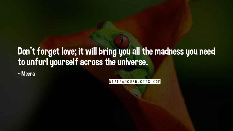 Meera Quotes: Don't forget love; it will bring you all the madness you need to unfurl yourself across the universe.