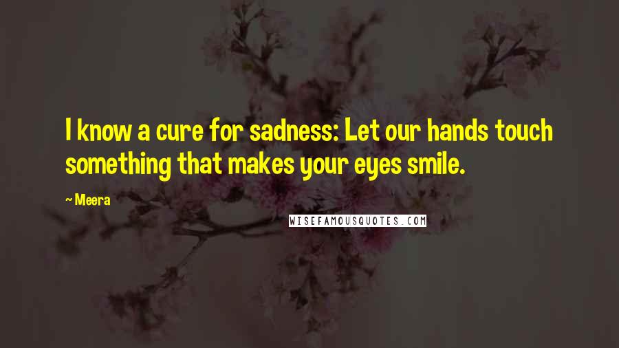 Meera Quotes: I know a cure for sadness: Let our hands touch something that makes your eyes smile.