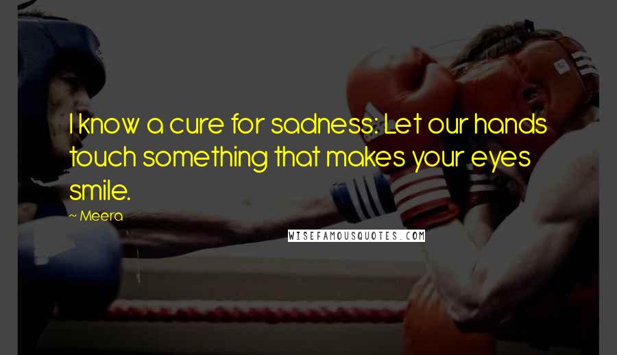Meera Quotes: I know a cure for sadness: Let our hands touch something that makes your eyes smile.