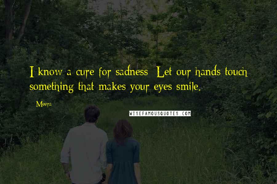 Meera Quotes: I know a cure for sadness: Let our hands touch something that makes your eyes smile.