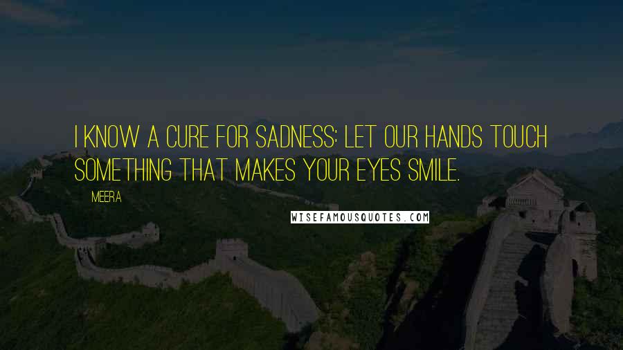 Meera Quotes: I know a cure for sadness: Let our hands touch something that makes your eyes smile.