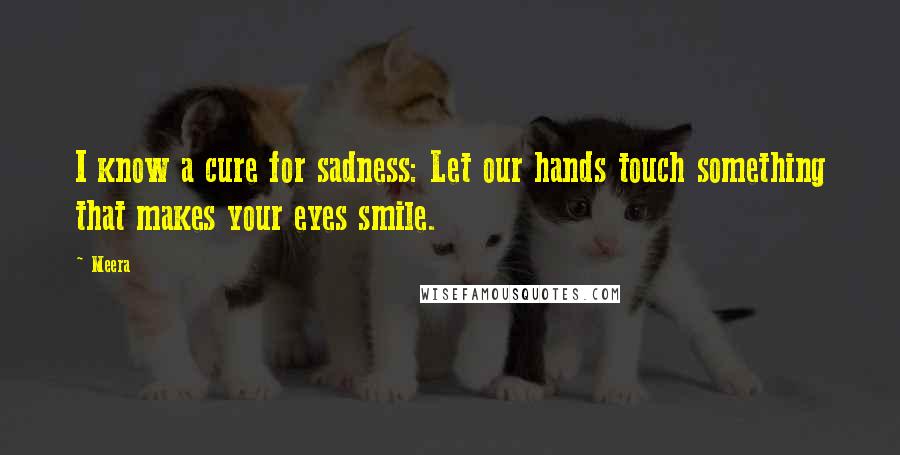 Meera Quotes: I know a cure for sadness: Let our hands touch something that makes your eyes smile.