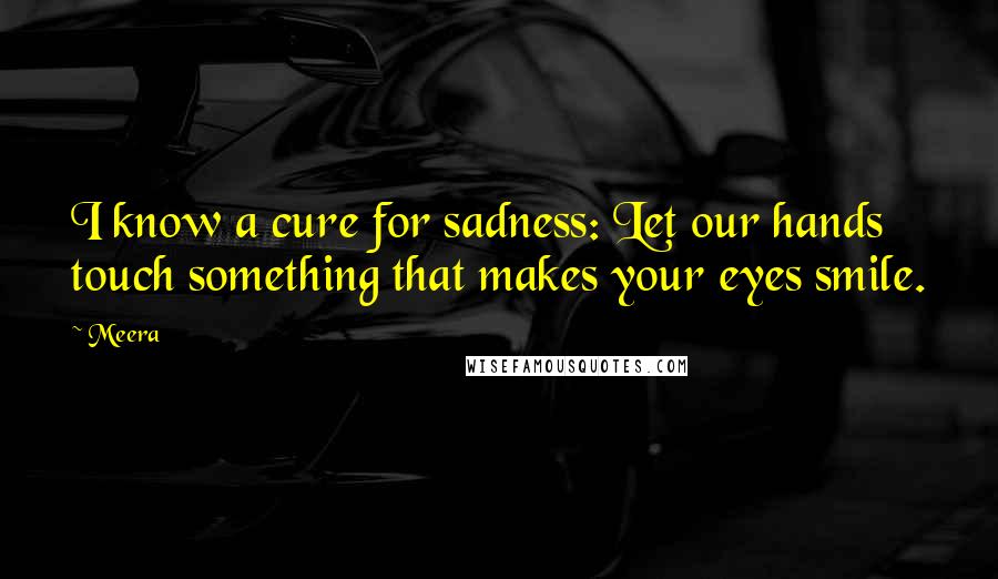 Meera Quotes: I know a cure for sadness: Let our hands touch something that makes your eyes smile.