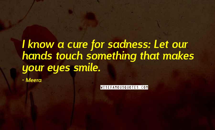 Meera Quotes: I know a cure for sadness: Let our hands touch something that makes your eyes smile.