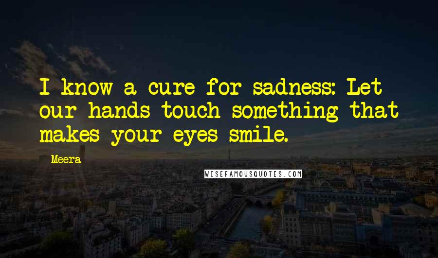 Meera Quotes: I know a cure for sadness: Let our hands touch something that makes your eyes smile.
