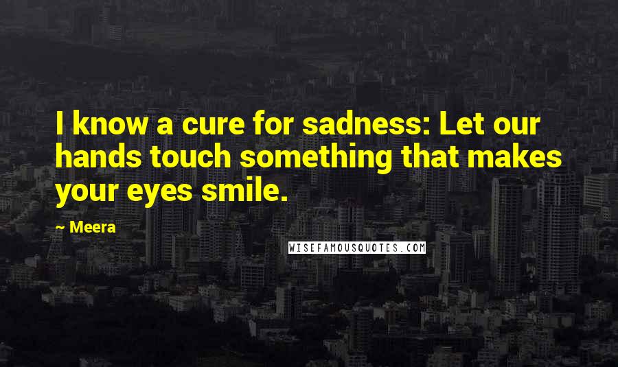 Meera Quotes: I know a cure for sadness: Let our hands touch something that makes your eyes smile.