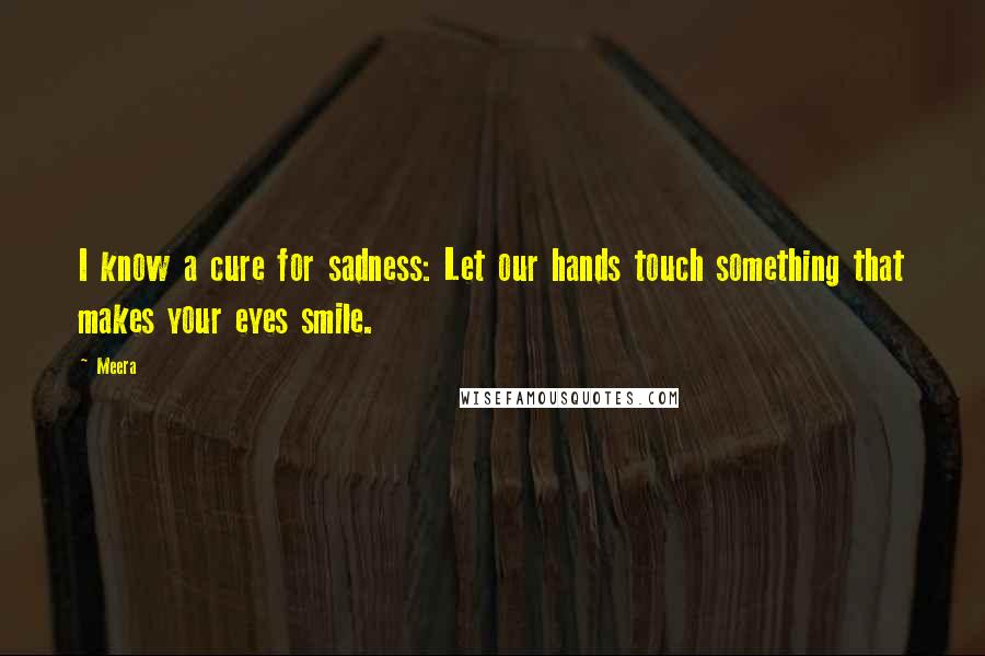 Meera Quotes: I know a cure for sadness: Let our hands touch something that makes your eyes smile.