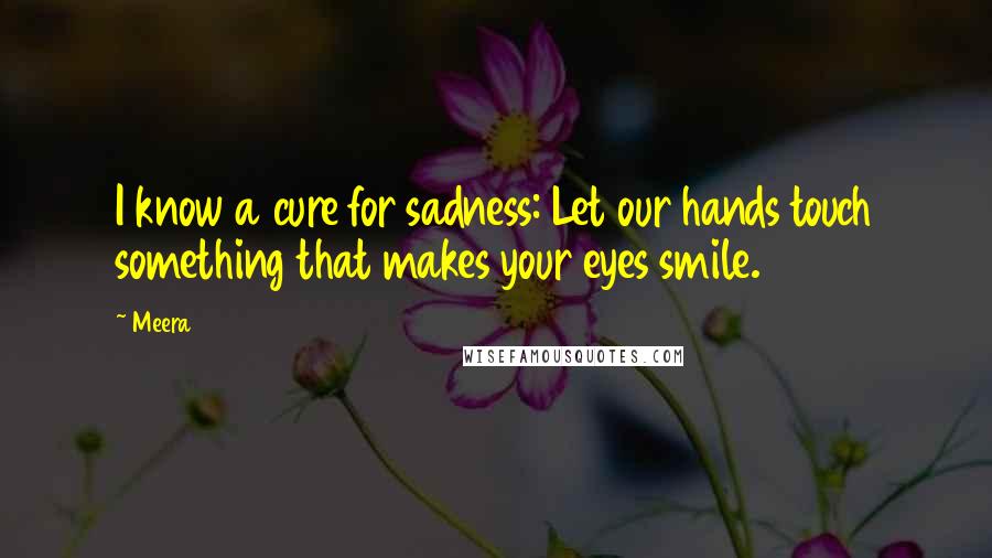 Meera Quotes: I know a cure for sadness: Let our hands touch something that makes your eyes smile.