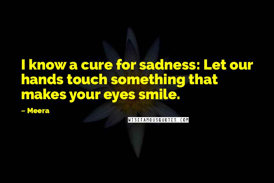 Meera Quotes: I know a cure for sadness: Let our hands touch something that makes your eyes smile.