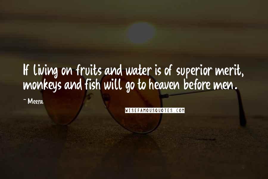 Meera Quotes: If living on fruits and water is of superior merit, monkeys and fish will go to heaven before men.