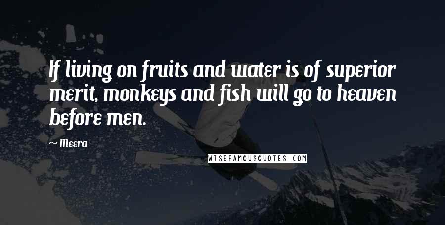 Meera Quotes: If living on fruits and water is of superior merit, monkeys and fish will go to heaven before men.