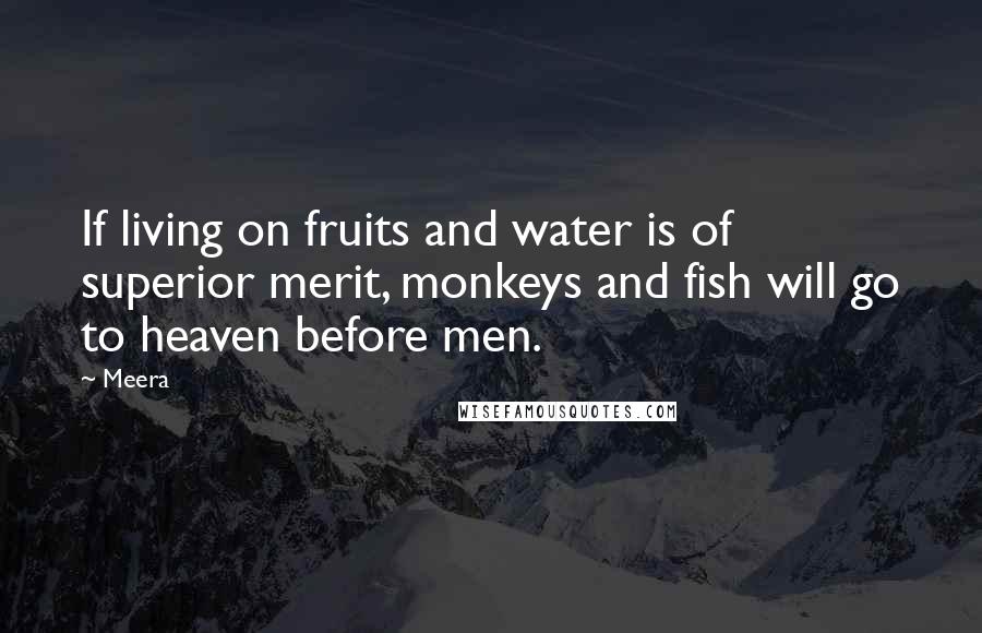 Meera Quotes: If living on fruits and water is of superior merit, monkeys and fish will go to heaven before men.