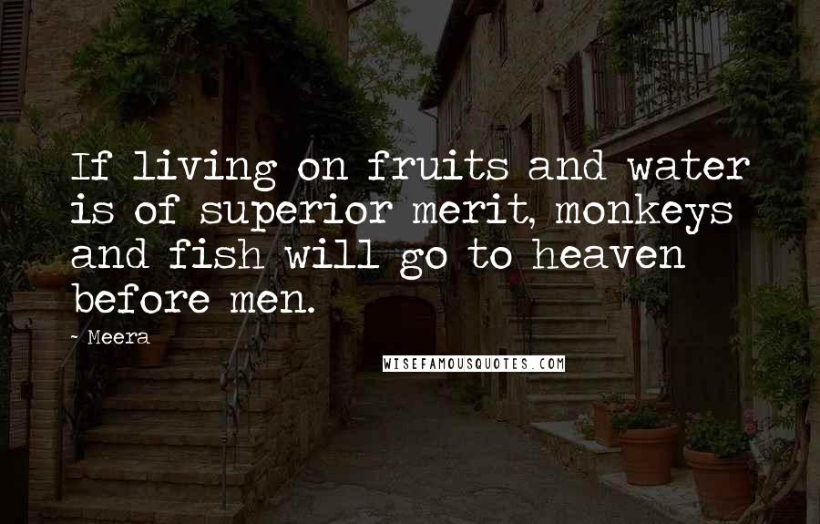 Meera Quotes: If living on fruits and water is of superior merit, monkeys and fish will go to heaven before men.