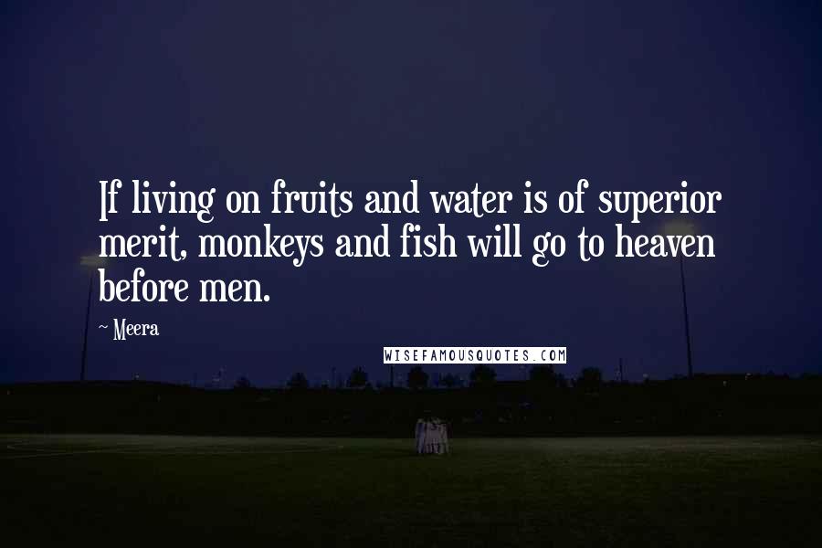 Meera Quotes: If living on fruits and water is of superior merit, monkeys and fish will go to heaven before men.