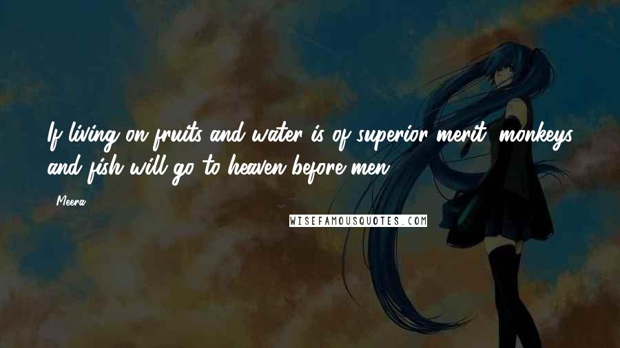 Meera Quotes: If living on fruits and water is of superior merit, monkeys and fish will go to heaven before men.