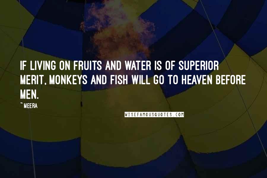 Meera Quotes: If living on fruits and water is of superior merit, monkeys and fish will go to heaven before men.