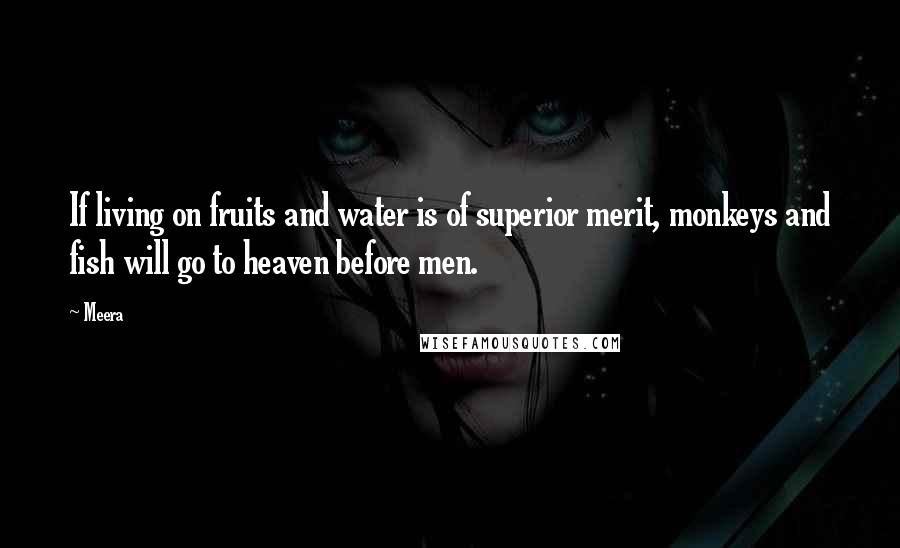 Meera Quotes: If living on fruits and water is of superior merit, monkeys and fish will go to heaven before men.