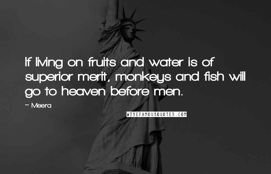 Meera Quotes: If living on fruits and water is of superior merit, monkeys and fish will go to heaven before men.