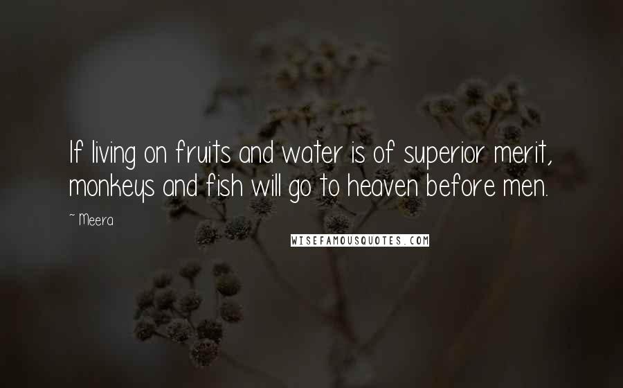 Meera Quotes: If living on fruits and water is of superior merit, monkeys and fish will go to heaven before men.