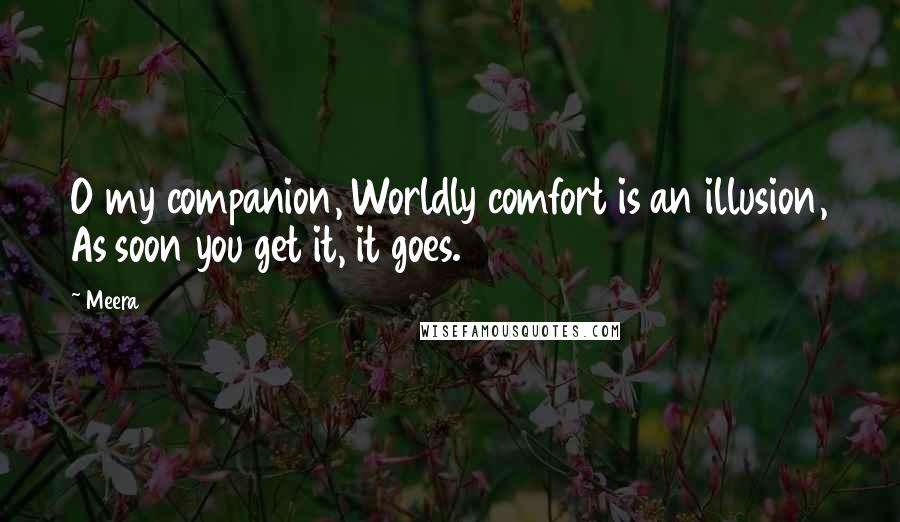 Meera Quotes: O my companion, Worldly comfort is an illusion, As soon you get it, it goes.