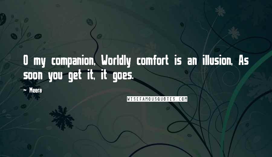 Meera Quotes: O my companion, Worldly comfort is an illusion, As soon you get it, it goes.