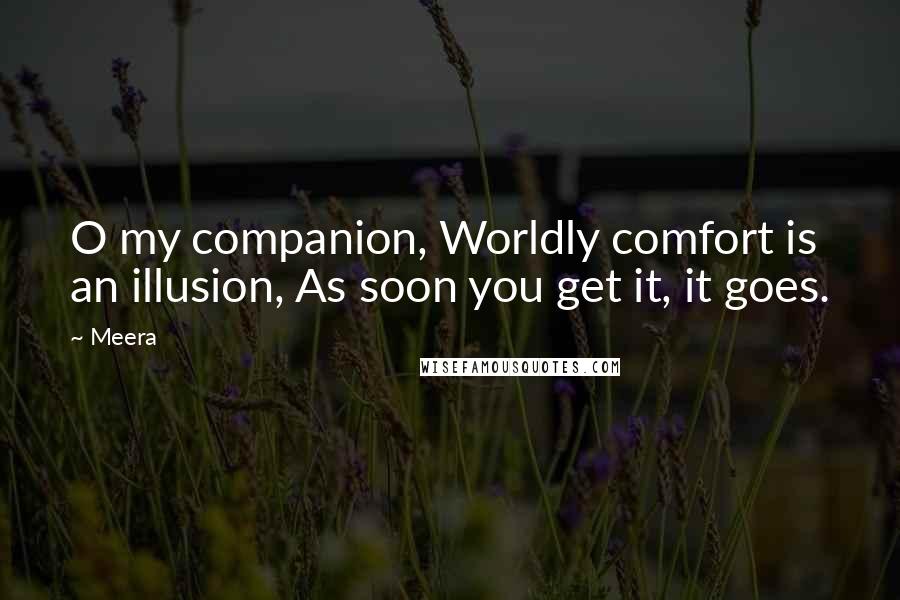 Meera Quotes: O my companion, Worldly comfort is an illusion, As soon you get it, it goes.