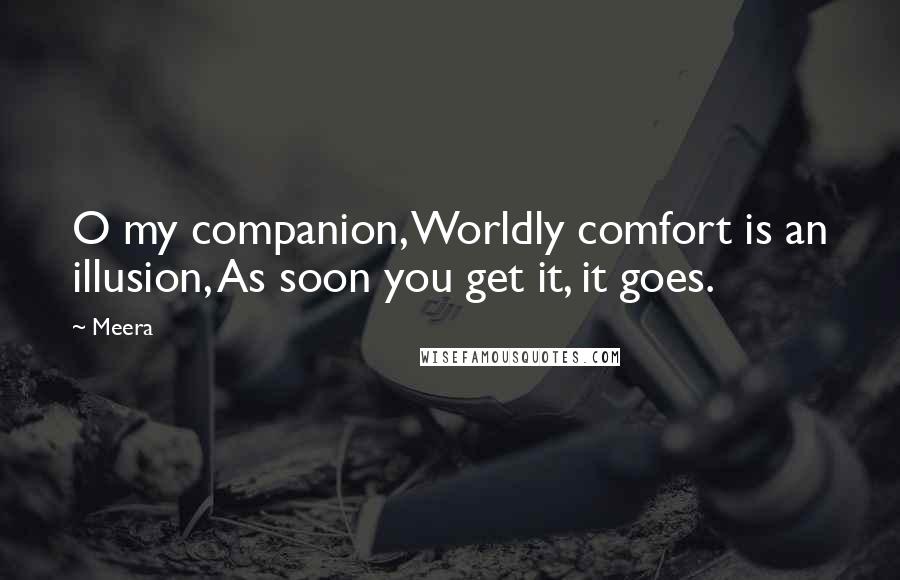 Meera Quotes: O my companion, Worldly comfort is an illusion, As soon you get it, it goes.