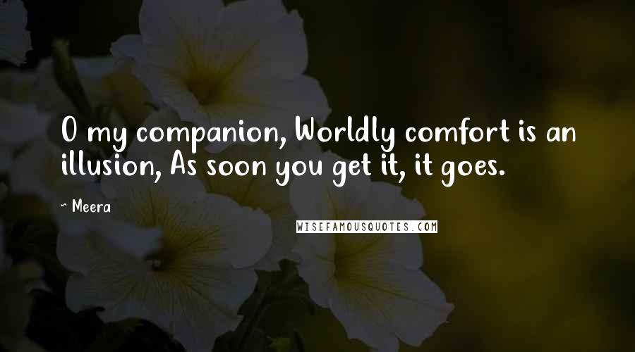 Meera Quotes: O my companion, Worldly comfort is an illusion, As soon you get it, it goes.