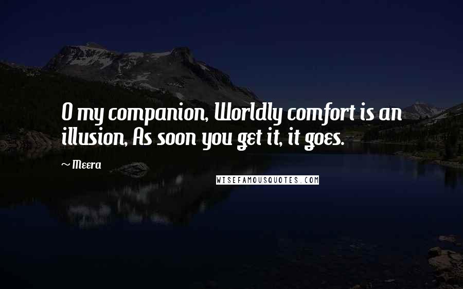 Meera Quotes: O my companion, Worldly comfort is an illusion, As soon you get it, it goes.