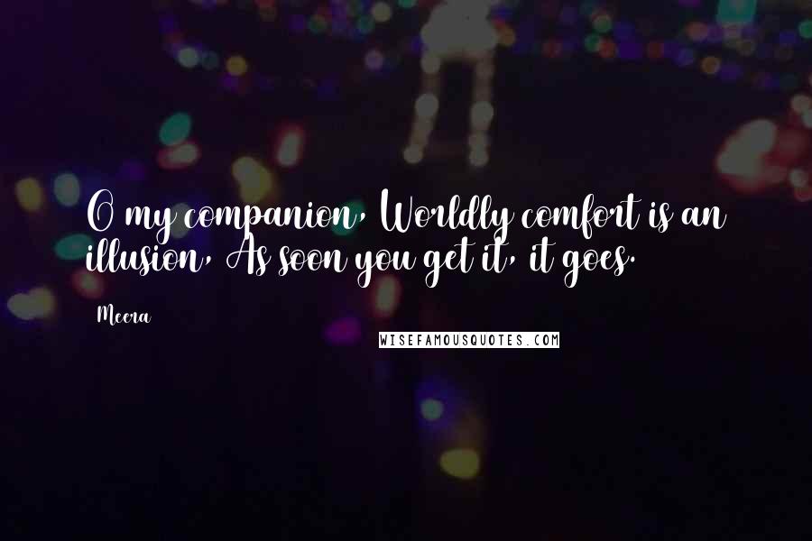 Meera Quotes: O my companion, Worldly comfort is an illusion, As soon you get it, it goes.