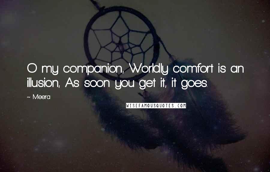 Meera Quotes: O my companion, Worldly comfort is an illusion, As soon you get it, it goes.