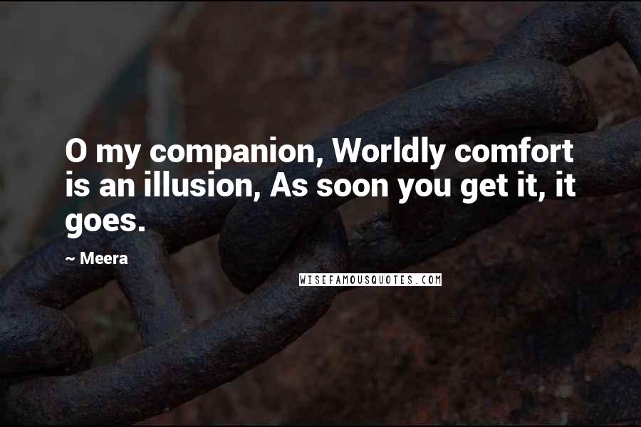Meera Quotes: O my companion, Worldly comfort is an illusion, As soon you get it, it goes.