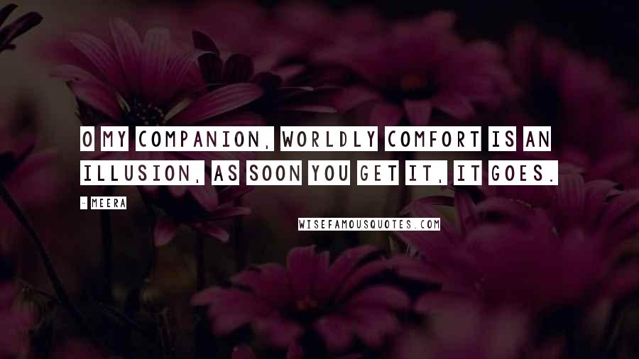 Meera Quotes: O my companion, Worldly comfort is an illusion, As soon you get it, it goes.