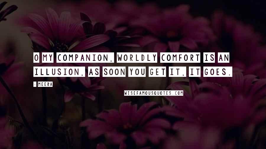 Meera Quotes: O my companion, Worldly comfort is an illusion, As soon you get it, it goes.