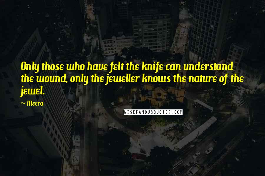 Meera Quotes: Only those who have felt the knife can understand the wound, only the jeweller knows the nature of the jewel.